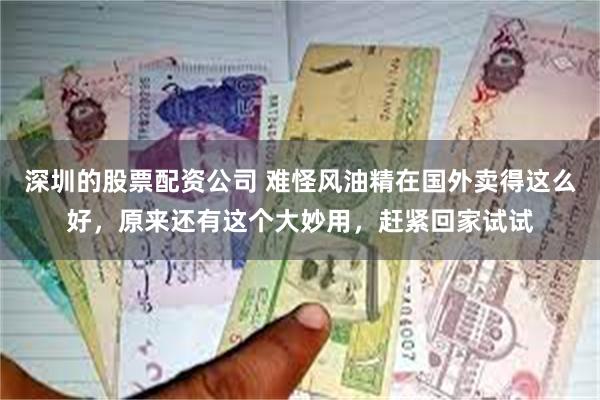 深圳的股票配资公司 难怪风油精在国外卖得这么好，原来还有这个大妙用，赶紧回家试试