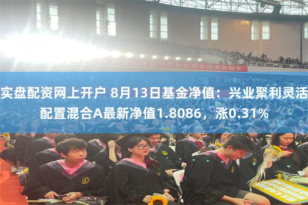 实盘配资网上开户 8月13日基金净值：兴业聚利灵活配置混合A最新净值1.8086，涨0.31%
