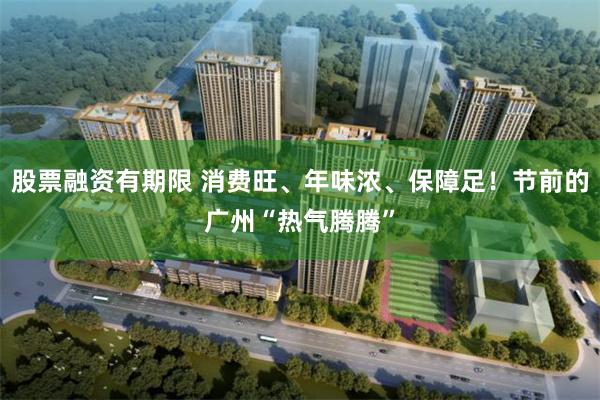 股票融资有期限 消费旺、年味浓、保障足！节前的广州“热气腾腾”
