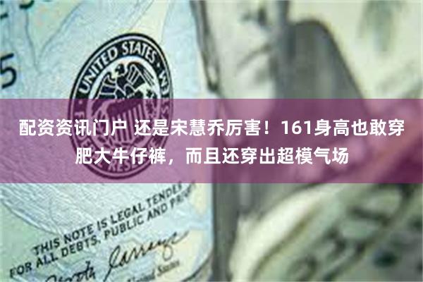 配资资讯门户 还是宋慧乔厉害！161身高也敢穿肥大牛仔裤，而且还穿出超模气场