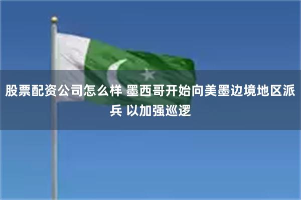 股票配资公司怎么样 墨西哥开始向美墨边境地区派兵 以加强巡逻