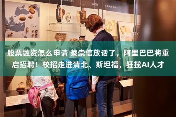 股票融资怎么申请 蔡崇信放话了，阿里巴巴将重启招聘！校招走进清北、斯坦福，狂揽AI人才