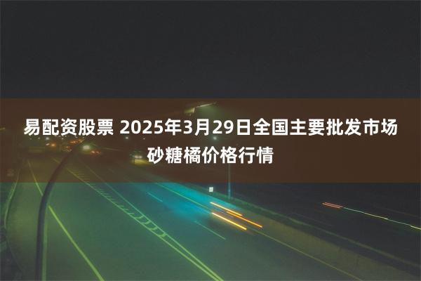 易配资股票 2025年3月29日全国主要批发市场砂糖橘价格行情