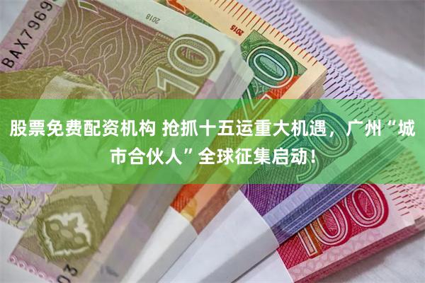 股票免费配资机构 抢抓十五运重大机遇，广州“城市合伙人”全球征集启动！