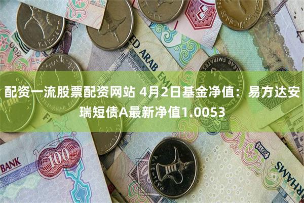 配资一流股票配资网站 4月2日基金净值：易方达安瑞短债A最新净值1.0053