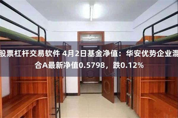 股票杠杆交易软件 4月2日基金净值：华安优势企业混合A最新净值0.5798，跌0.12%