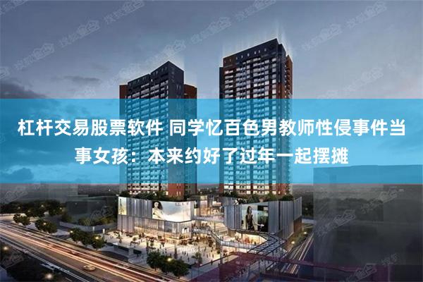 杠杆交易股票软件 同学忆百色男教师性侵事件当事女孩：本来约好了过年一起摆摊