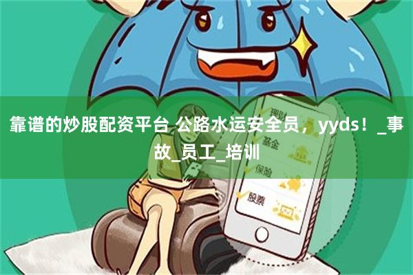 靠谱的炒股配资平台 公路水运安全员，yyds！_事故_员工_培训