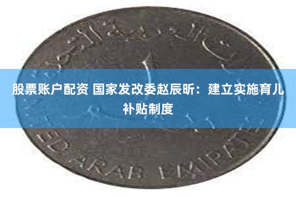 股票账户配资 国家发改委赵辰昕：建立实施育儿补贴制度