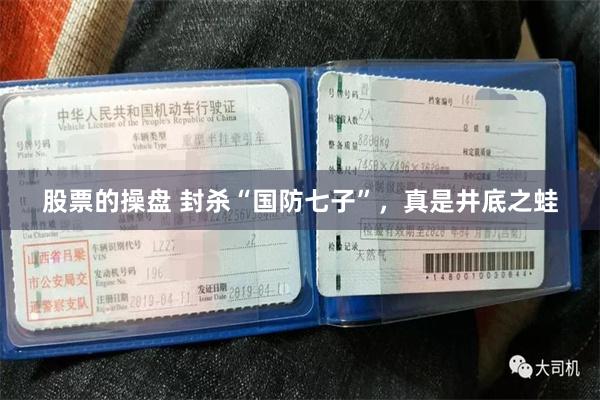 股票的操盘 封杀“国防七子”，真是井底之蛙