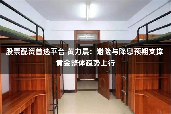 股票配资首选平台 黄力晨：避险与降息预期支撑 黄金整体趋势上行