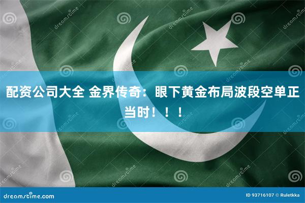 配资公司大全 金界传奇：眼下黄金布局波段空单正当时！！！