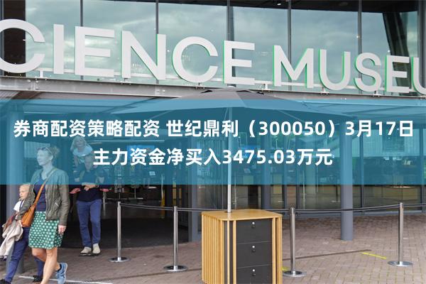 券商配资策略配资 世纪鼎利（300050）3月17日主力资金净买入3475.03万元