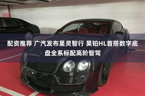 配资推荐 广汽发布星灵智行 昊铂HL首搭数字底盘全系标配高阶智驾