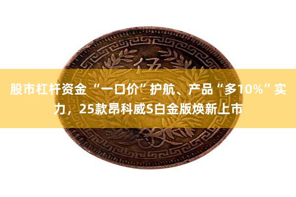 股市杠杆资金 “一口价”护航、产品“多10%”实力，25款昂科威S白金版焕新上市
