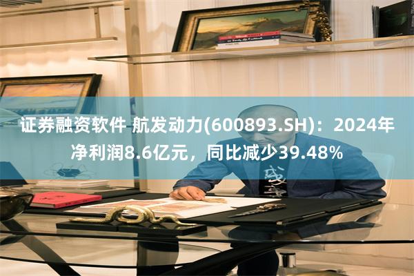 证券融资软件 航发动力(600893.SH)：2024年净利润8.6亿元，同比减少39.48%