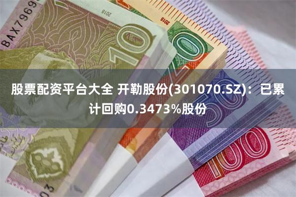 股票配资平台大全 开勒股份(301070.SZ)：已累计回购0.3473%股份