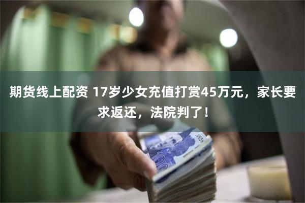 期货线上配资 17岁少女充值打赏45万元，家长要求返还，法院判了！