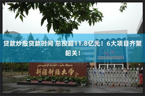 贷款炒股贷款时间 总投超11.8亿元！6大项目齐聚韶关！