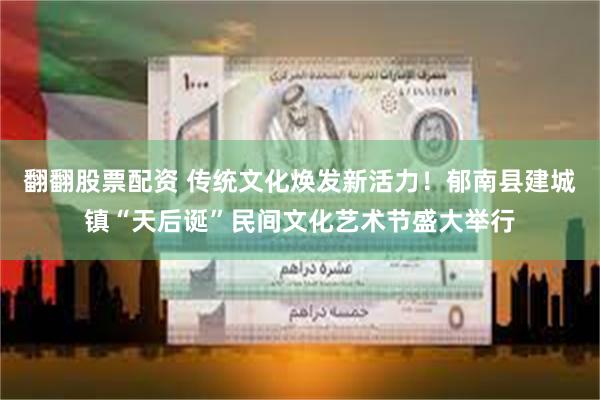 翻翻股票配资 传统文化焕发新活力！郁南县建城镇“天后诞”民间文化艺术节盛大举行