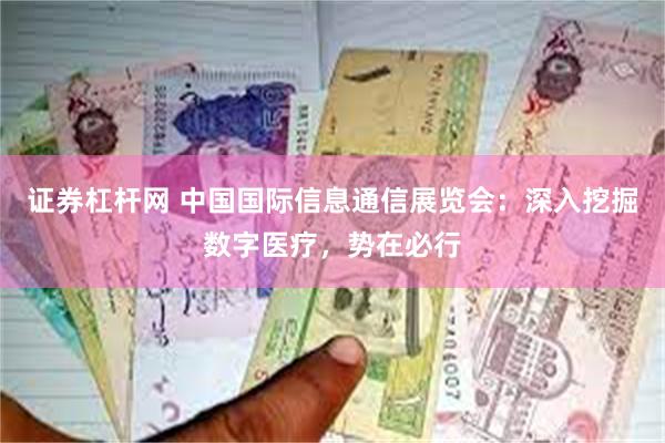 证券杠杆网 中国国际信息通信展览会：深入挖掘数字医疗，势在必行