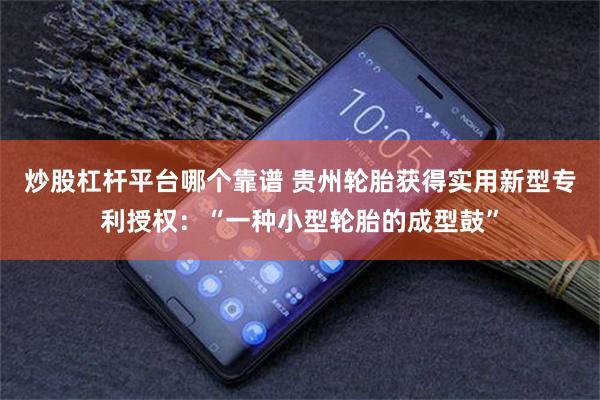 炒股杠杆平台哪个靠谱 贵州轮胎获得实用新型专利授权：“一种小型轮胎的成型鼓”