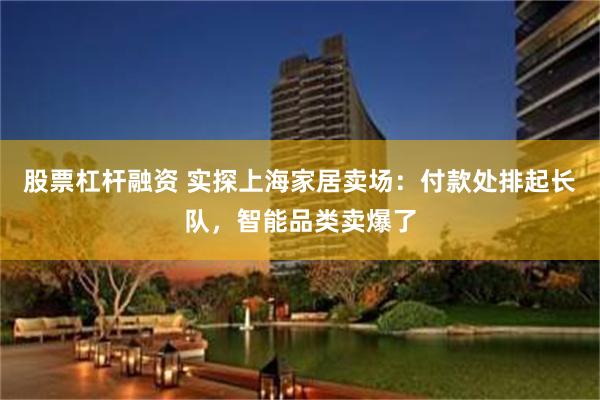 股票杠杆融资 实探上海家居卖场：付款处排起长队，智能品类卖爆了