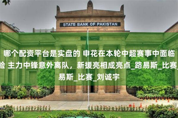 哪个配资平台是实盘的 申花在本轮中超赛事中面临重大考验 主力中锋意外离队，新援亮相成亮点_路易斯_比赛_刘诚宇