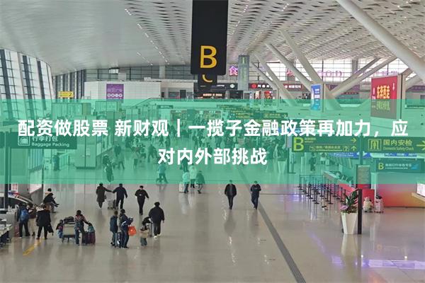配资做股票 新财观｜一揽子金融政策再加力，应对内外部挑战