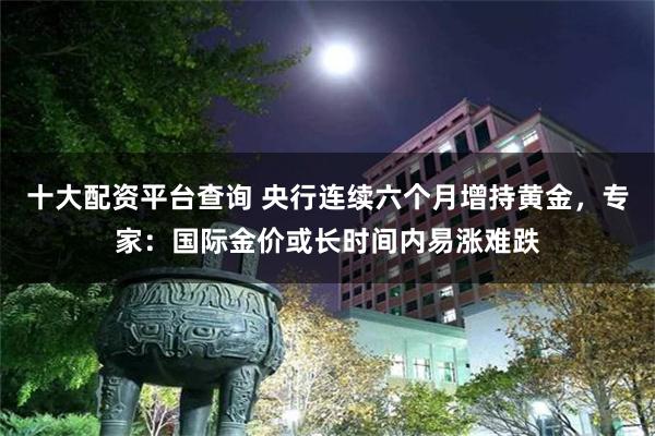 十大配资平台查询 央行连续六个月增持黄金，专家：国际金价或长时间内易涨难跌