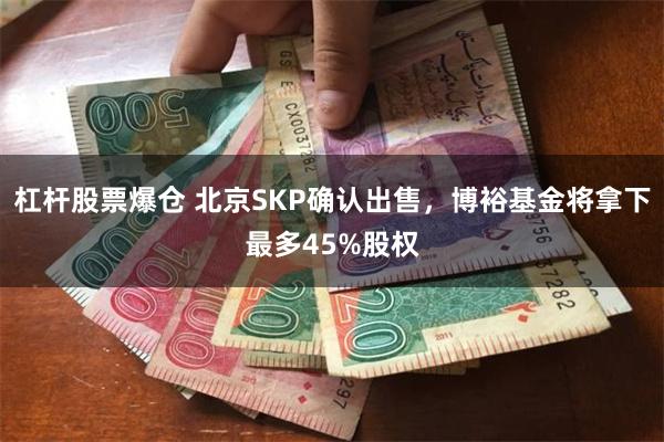杠杆股票爆仓 北京SKP确认出售，博裕基金将拿下最多45%股权