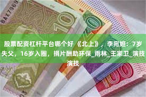 股票配资杠杆平台哪个好 《北上》，李宛妲：7岁失父，16岁入圈，捐片酬助环保_雨林_王家卫_演技