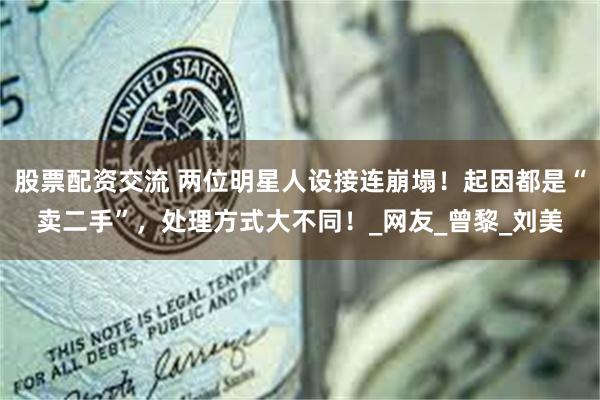 股票配资交流 两位明星人设接连崩塌！起因都是“卖二手”，处理方式大不同！_网友_曾黎_刘美