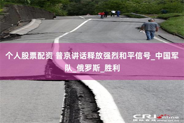 个人股票配资 普京讲话释放强烈和平信号_中国军队_俄罗斯_胜利