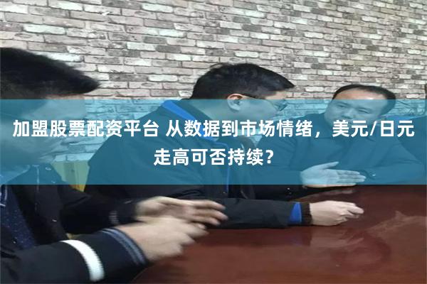 加盟股票配资平台 从数据到市场情绪，美元/日元走高可否持续？