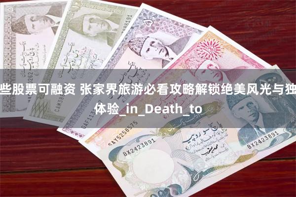 哪些股票可融资 张家界旅游必看攻略解锁绝美风光与独特体验_in_Death_to