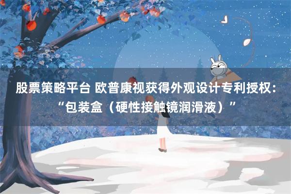 股票策略平台 欧普康视获得外观设计专利授权：“包装盒（硬性接触镜润滑液）”