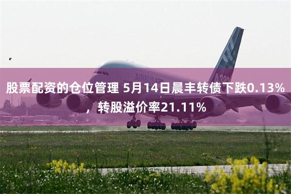 股票配资的仓位管理 5月14日晨丰转债下跌0.13%，转股溢价率21.11%