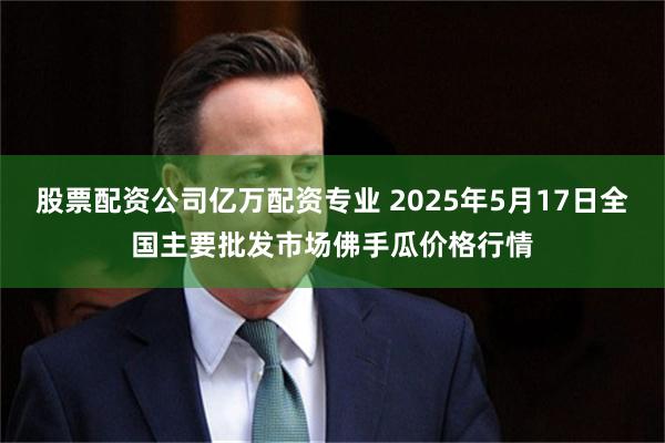 股票配资公司亿万配资专业 2025年5月17日全国主要批发市场佛手瓜价格行情