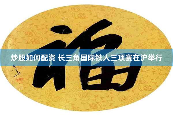 炒股如何配资 长三角国际铁人三项赛在沪举行
