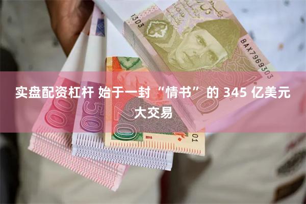 实盘配资杠杆 始于一封 “情书” 的 345 亿美元大交易