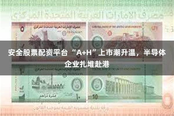 安全股票配资平台 “A+H”上市潮升温，半导体企业扎堆赴港