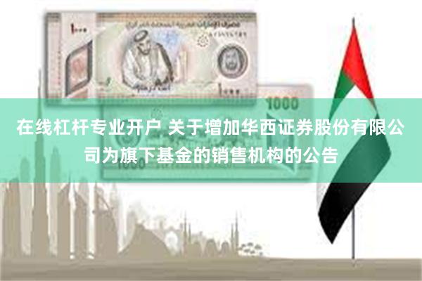 在线杠杆专业开户 关于增加华西证券股份有限公司为旗下基金的销售机构的公告
