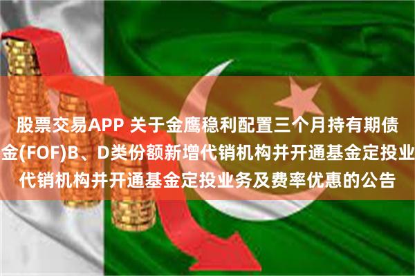 股票交易APP 关于金鹰稳利配置三个月持有期债券型发起式基金中基金(FOF)B、D类份额新增代销机构并开通基金定投业务及费率优惠的公告