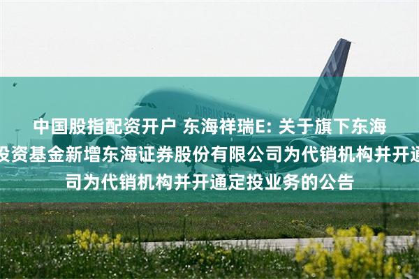 中国股指配资开户 东海祥瑞E: 关于旗下东海祥瑞债券型证券投资基金新增东海证券股份有限公司为代销机构并开通定投业务的公告