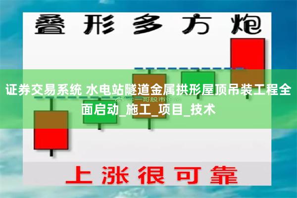 证券交易系统 水电站隧道金属拱形屋顶吊装工程全面启动_施工_项目_技术