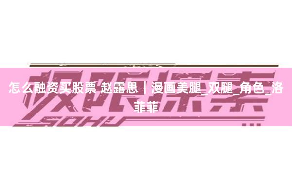 怎么融资买股票 赵露思｜漫画美腿_双腿_角色_洛菲菲