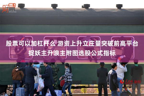 股票可以加杠杆么 游资上升立庄量突破前高平台捉妖主升浪主附图选股公式指标