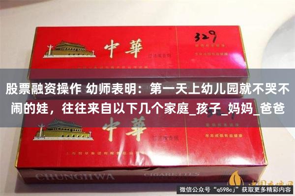 股票融资操作 幼师表明：第一天上幼儿园就不哭不闹的娃，往往来自以下几个家庭_孩子_妈妈_爸爸