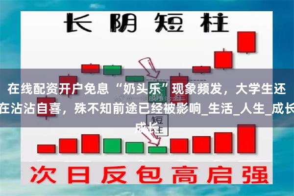 在线配资开户免息 “奶头乐”现象频发，大学生还在沾沾自喜，殊不知前途已经被影响_生活_人生_成长